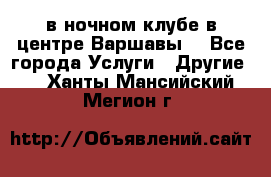 Open Bar в ночном клубе в центре Варшавы! - Все города Услуги » Другие   . Ханты-Мансийский,Мегион г.